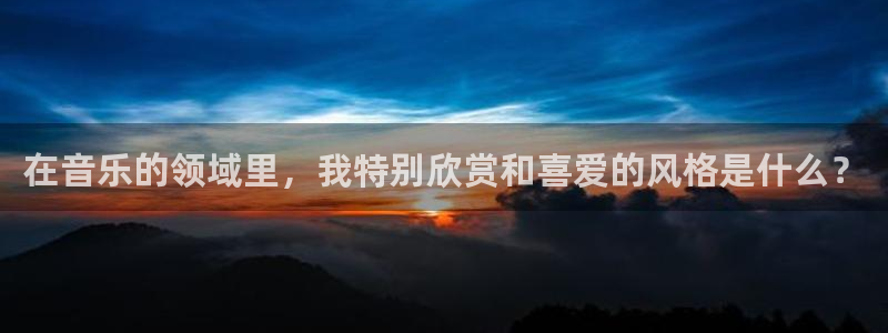 东莞市万事娱乐电子科技有限公司：在音乐的领域里，我特别欣赏和喜爱的风格是什么？