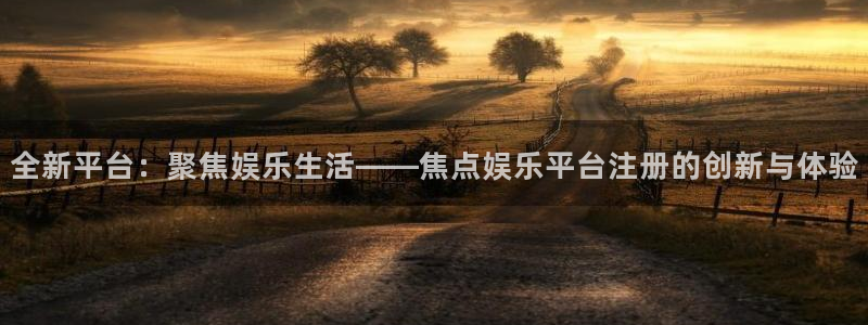 万事娱乐平台注册入口：全新平台：聚焦娱乐生活——焦点娱乐平台注册的创新与体验