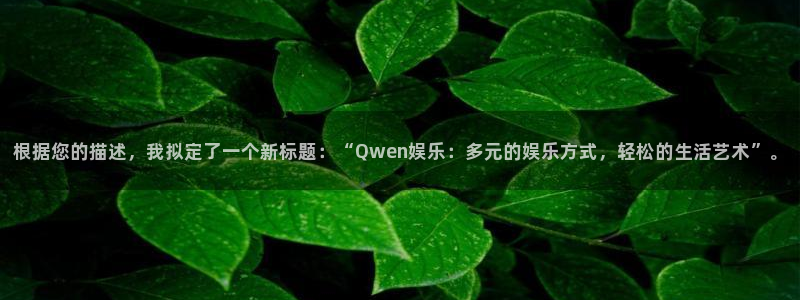 万事娱乐k：根据您的描述，我拟定了一个新标题：“Qwen娱乐：多元的娱乐方式，轻松的生活艺术”。